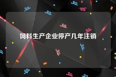 饲料生产企业停产几年注销