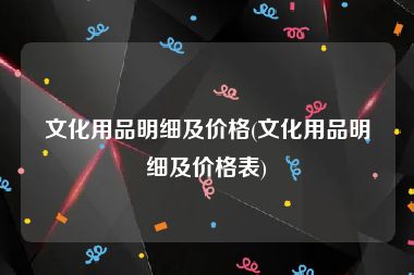 文化用品明细及价格(文化用品明细及价格表)