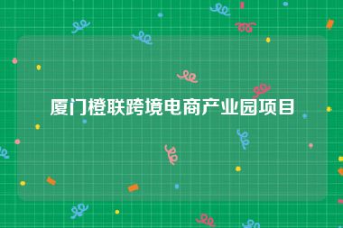 厦门橙联跨境电商产业园项目