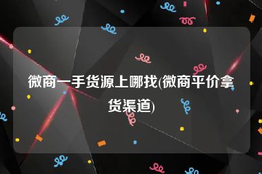 微商一手货源上哪找(微商平价拿货渠道)