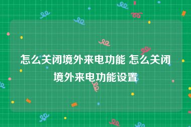 怎么关闭境外来电功能 怎么关闭境外来电功能设置