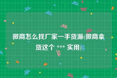 微商怎么找厂家一手货源(微商拿货这个 *** 实用)