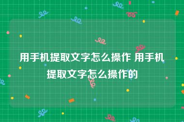 用手机提取文字怎么操作 用手机提取文字怎么操作的