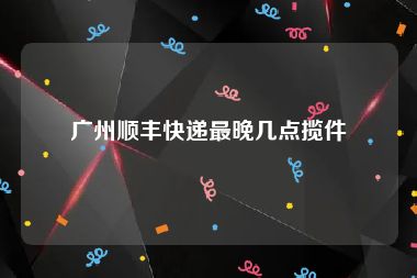 广州顺丰快递最晚几点揽件