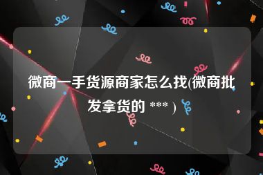 微商一手货源商家怎么找(微商批发拿货的 *** )