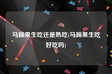 马蹄果生吃还是熟吃(马蹄果生吃好吃吗)