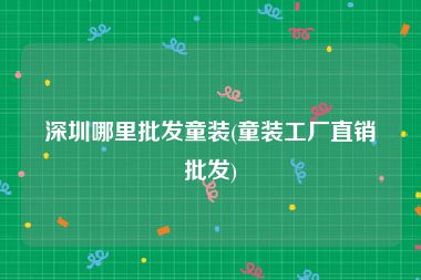 深圳哪里批发童装(童装工厂直销批发)