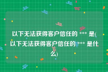 以下无法获得客户信任的 *** 是(以下无法获得客户信任的 *** 是什么)
