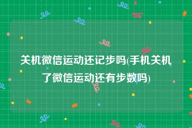 关机微信运动还记步吗(手机关机了微信运动还有步数吗)