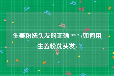 生姜粉洗头发的正确 *** (如何用生姜粉洗头发)