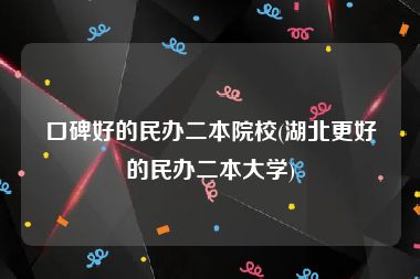 口碑好的民办二本院校(湖北更好的民办二本大学)