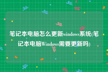 笔记本电脑怎么更新windows系统(笔记本电脑Windows需要更新吗)