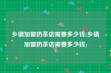 乡镇加盟奶茶店需要多少钱(乡镇加盟奶茶店需要多少钱)