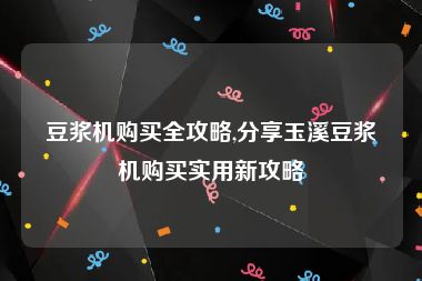 豆浆机购买全攻略,分享玉溪豆浆机购买实用新攻略