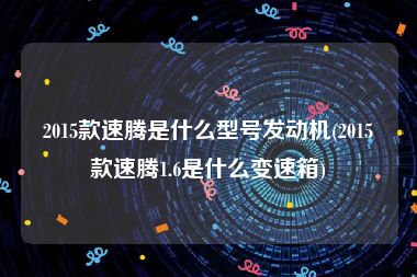 2015款速腾是什么型号发动机(2015款速腾1.6是什么变速箱)