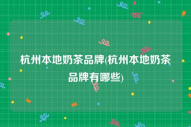 杭州本地奶茶品牌(杭州本地奶茶品牌有哪些)