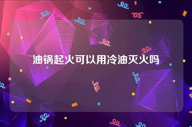 油锅起火可以用冷油灭火吗