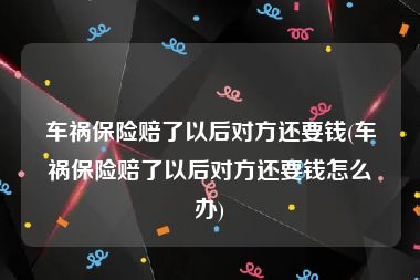 车祸保险赔了以后对方还要钱(车祸保险赔了以后对方还要钱怎么办)