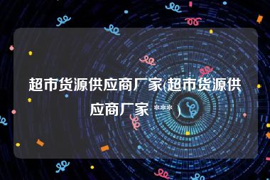 超市货源供应商厂家(超市货源供应商厂家 *** )