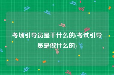 考场引导员是干什么的(考试引导员是做什么的)