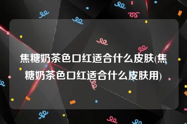 焦糖奶茶色口红适合什么皮肤(焦糖奶茶色口红适合什么皮肤用)