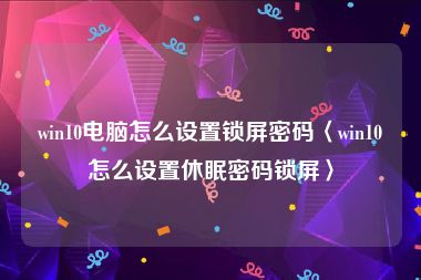 win10电脑怎么设置锁屏密码〈win10怎么设置休眠密码锁屏〉