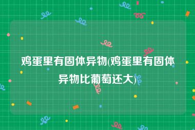 鸡蛋里有固体异物(鸡蛋里有固体异物比葡萄还大)