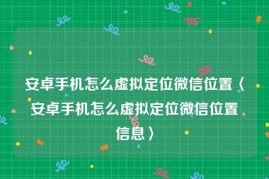 安卓手机怎么虚拟定位微信位置〈安卓手机怎么虚拟定位微信位置信息〉