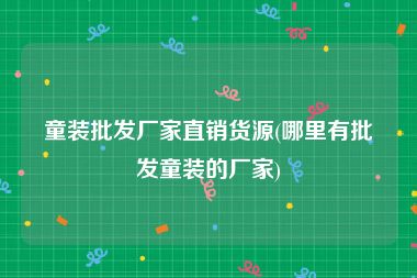 童装批发厂家直销货源(哪里有批发童装的厂家)