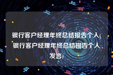 银行客户经理年终总结报告个人(银行客户经理年终总结报告个人发言)