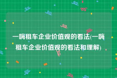 一嗨租车企业价值观的看法(一嗨租车企业价值观的看法和理解)