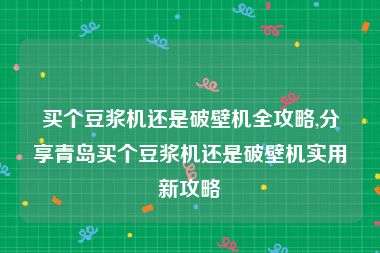 买个豆浆机还是破壁机全攻略,分享青岛买个豆浆机还是破壁机实用新攻略