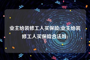 业主给装修工人买保险(业主给装修工人买保险合法吗)