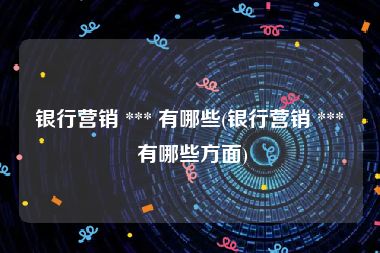银行营销 *** 有哪些(银行营销 *** 有哪些方面)