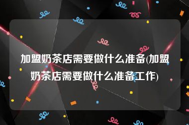 加盟奶茶店需要做什么准备(加盟奶茶店需要做什么准备工作)