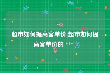 超市如何提高客单价(超市如何提高客单价的 *** )