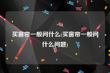 买窗帘一般问什么(买窗帘一般问什么问题)