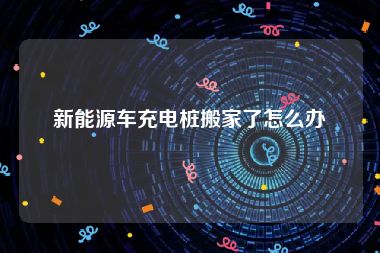 新能源车充电桩搬家了怎么办