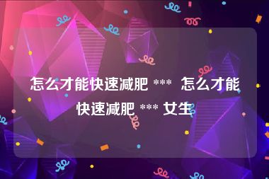 怎么才能快速减肥 ***  怎么才能快速减肥 *** 女生