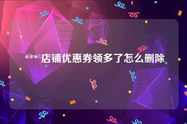  *** 店铺优惠券领多了怎么删除
