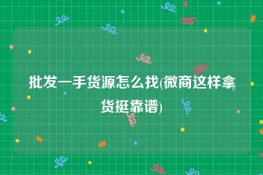 批发一手货源怎么找(微商这样拿货挺靠谱)