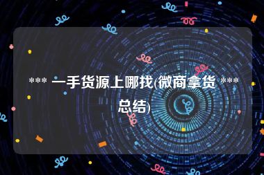  *** 一手货源上哪找(微商拿货 *** 总结)