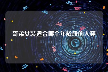 哥弟女装适合哪个年龄段的人穿