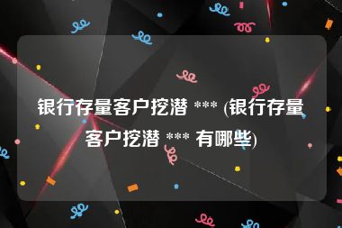 银行存量客户挖潜 *** (银行存量客户挖潜 *** 有哪些)