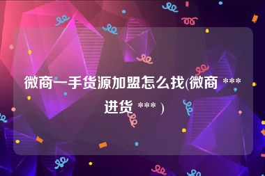 微商一手货源加盟怎么找(微商 *** 进货 *** )