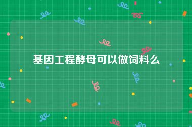 基因工程酵母可以做饲料么