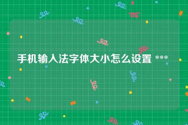 手机输入法字体大小怎么设置 ***