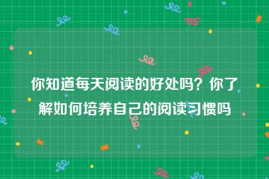 你知道每天阅读的好处吗？你了解如何培养自己的阅读习惯吗