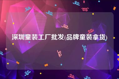 深圳童装工厂批发(品牌童装拿货)