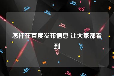 怎样在百度发布信息 让大家都看到
